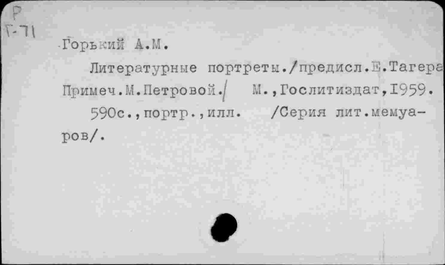 ﻿р
Г-11
■Горький А.М.
Литературные портреты./предисл.Е.Тагерг Примеч.М. Петровой.. М. »Гослитиздат, 1959.
590спортрилл.	/Серия лит.мемуа-
ров/.